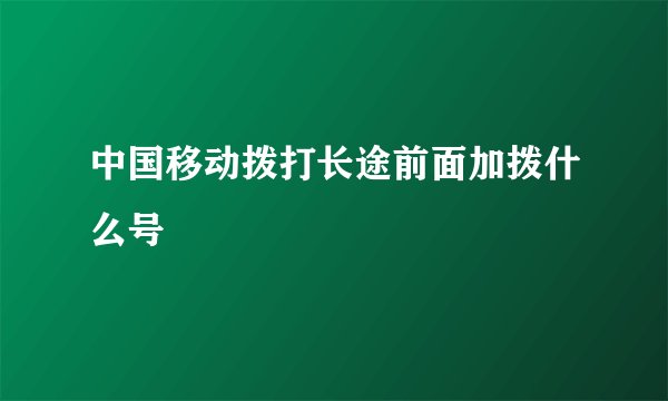 中国移动拨打长途前面加拨什么号