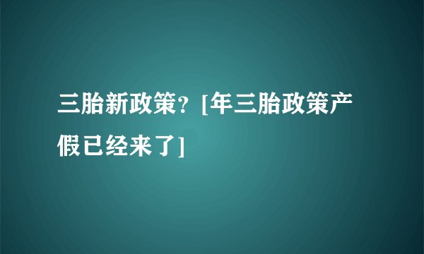 三胎新政策？[年三胎政策产假已经来了]