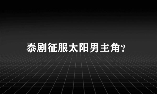 泰剧征服太阳男主角？