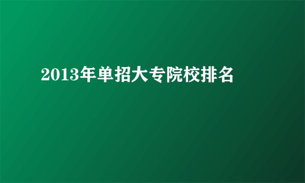 2013年单招大专院校排名