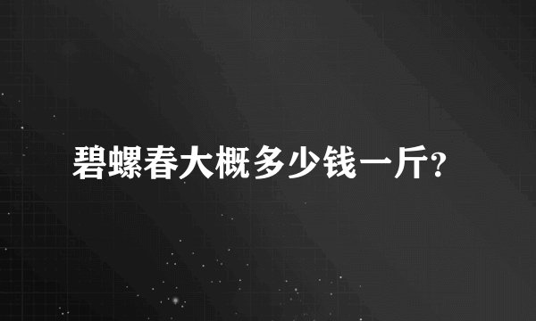 碧螺春大概多少钱一斤？