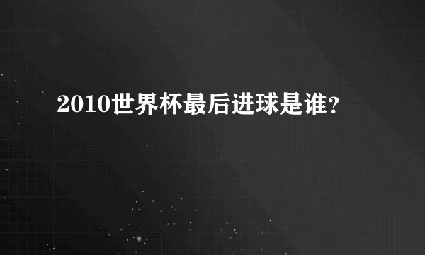 2010世界杯最后进球是谁？