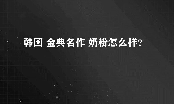 韩国 金典名作 奶粉怎么样?