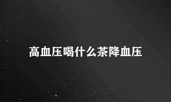 高血压喝什么茶降血压