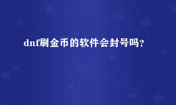 dnf刷金币的软件会封号吗？