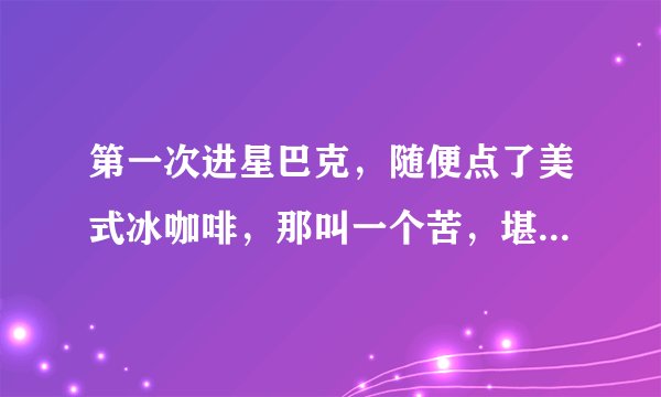 第一次进星巴克，随便点了美式冰咖啡，那叫一个苦，堪比中药。一般人喝什么比较多？