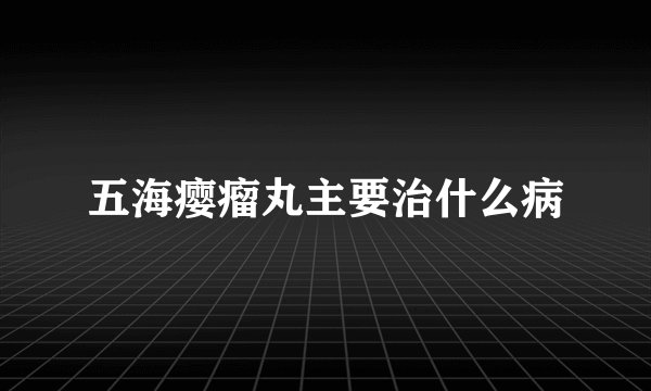 五海瘿瘤丸主要治什么病