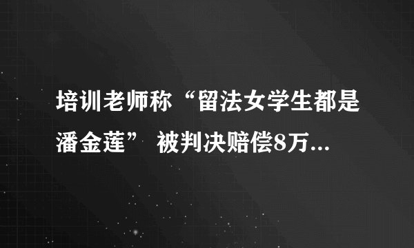 培训老师称“留法女学生都是潘金莲” 被判决赔偿8万元并赔礼道歉