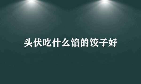 头伏吃什么馅的饺子好