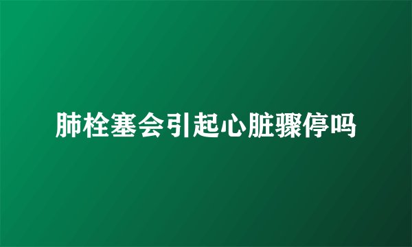 肺栓塞会引起心脏骤停吗