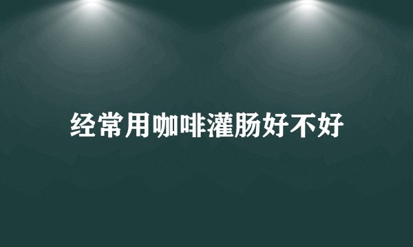 经常用咖啡灌肠好不好