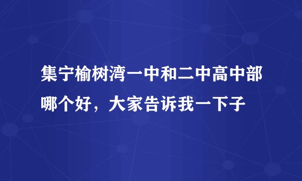 集宁榆树湾一中和二中高中部哪个好，大家告诉我一下子