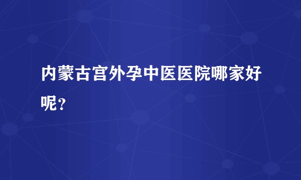 内蒙古宫外孕中医医院哪家好呢？