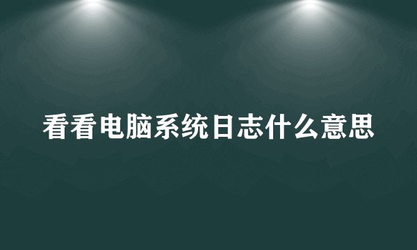 看看电脑系统日志什么意思