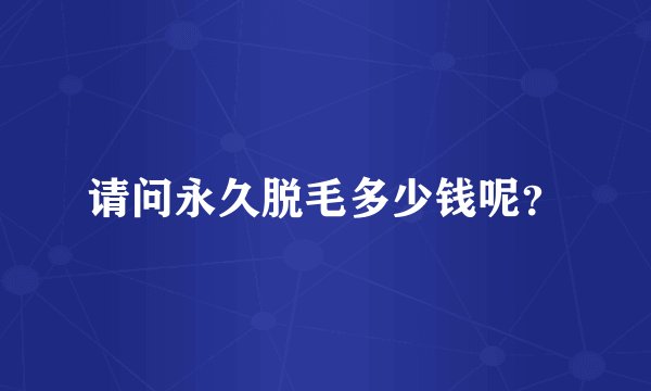 请问永久脱毛多少钱呢？