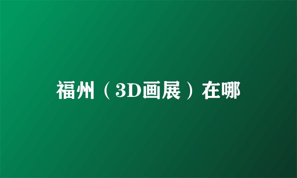 福州（3D画展）在哪
