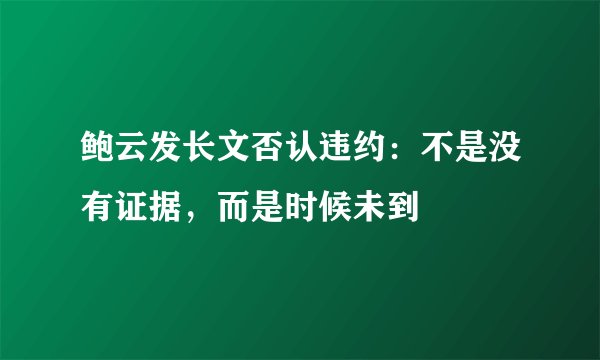 鲍云发长文否认违约：不是没有证据，而是时候未到
