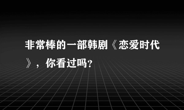 非常棒的一部韩剧《恋爱时代》，你看过吗？