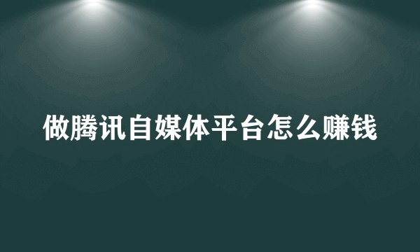 做腾讯自媒体平台怎么赚钱
