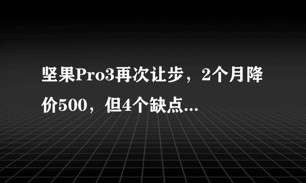 坚果Pro3再次让步，2个月降价500，但4个缺点劝退用户