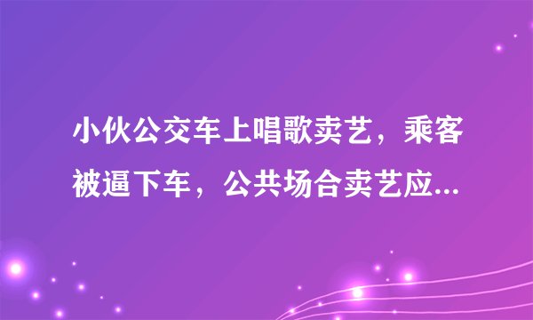 小伙公交车上唱歌卖艺，乘客被逼下车，公共场合卖艺应该被管束么？