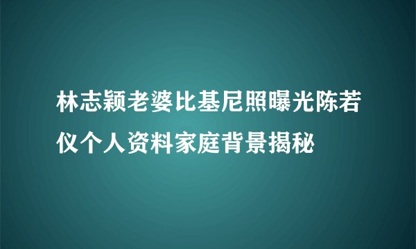 林志颖老婆比基尼照曝光陈若仪个人资料家庭背景揭秘