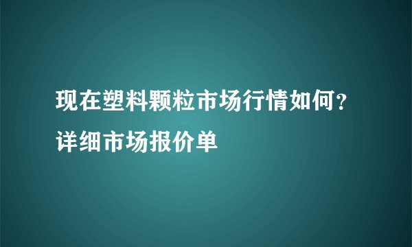 现在塑料颗粒市场行情如何？详细市场报价单