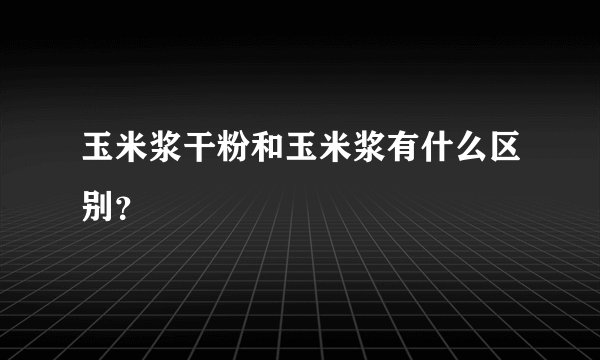 玉米浆干粉和玉米浆有什么区别？