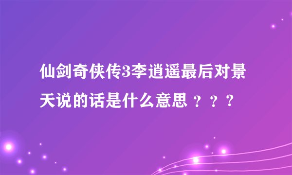 仙剑奇侠传3李逍遥最后对景天说的话是什么意思 ？？?