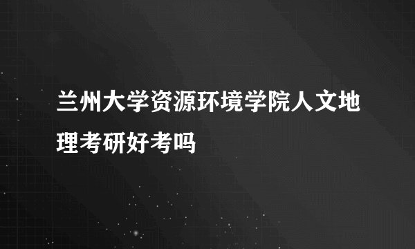 兰州大学资源环境学院人文地理考研好考吗