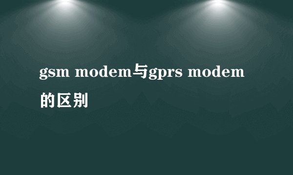 gsm modem与gprs modem的区别