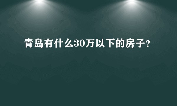 青岛有什么30万以下的房子?