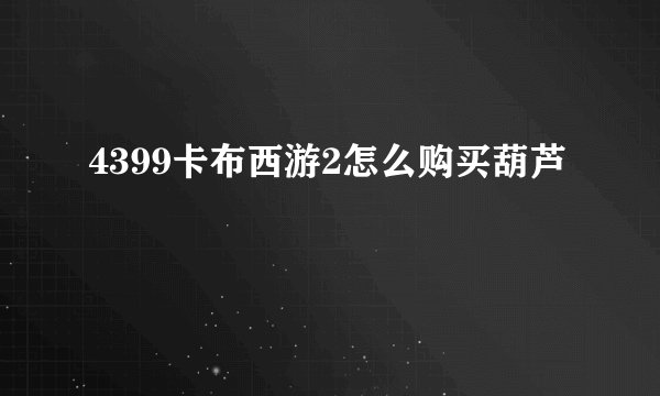 4399卡布西游2怎么购买葫芦