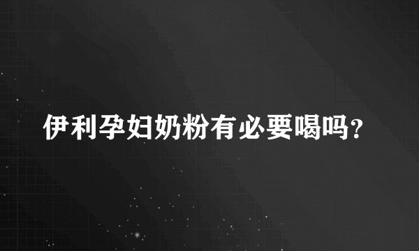 伊利孕妇奶粉有必要喝吗?