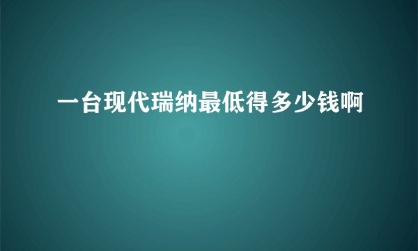 一台现代瑞纳最低得多少钱啊