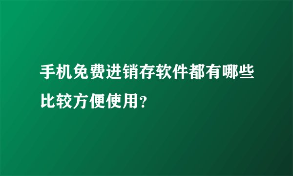 手机免费进销存软件都有哪些比较方便使用？