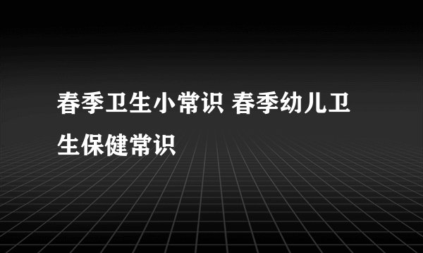 春季卫生小常识 春季幼儿卫生保健常识