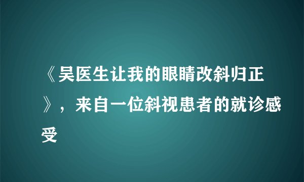 《吴医生让我的眼睛改斜归正》,来自一位斜视患者的就诊感受