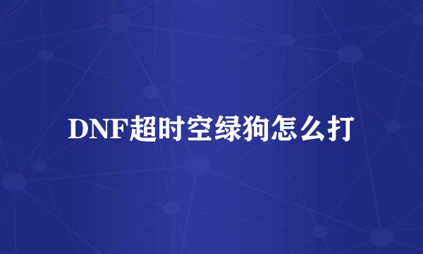 DNF超时空绿狗怎么打