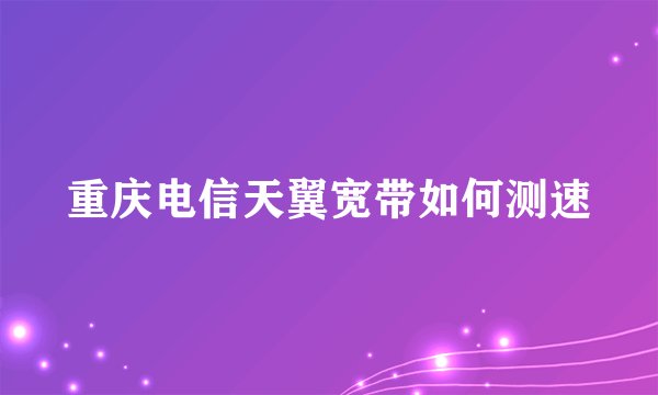 重庆电信天翼宽带如何测速