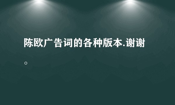 陈欧广告词的各种版本.谢谢。