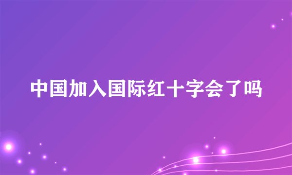 中国加入国际红十字会了吗
