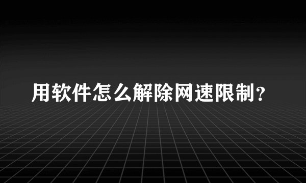 用软件怎么解除网速限制?