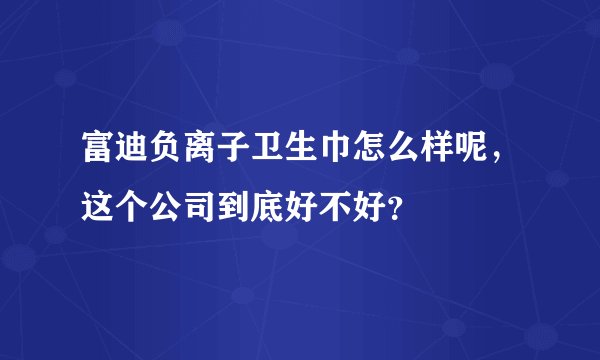富迪负离子卫生巾怎么样呢,这个公司到底好不好?