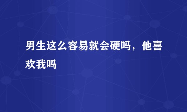 男生这么容易就会硬吗，他喜欢我吗