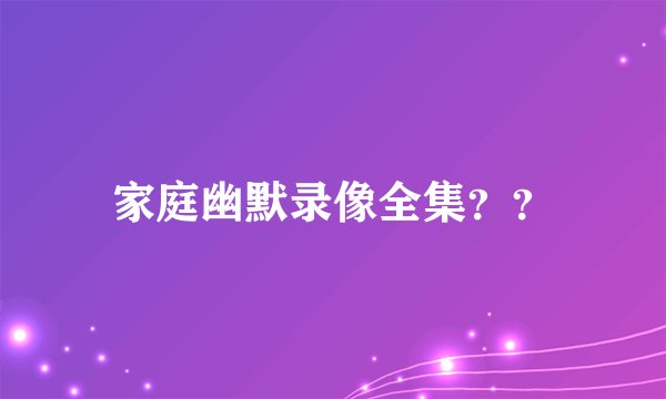 家庭幽默录像全集？？