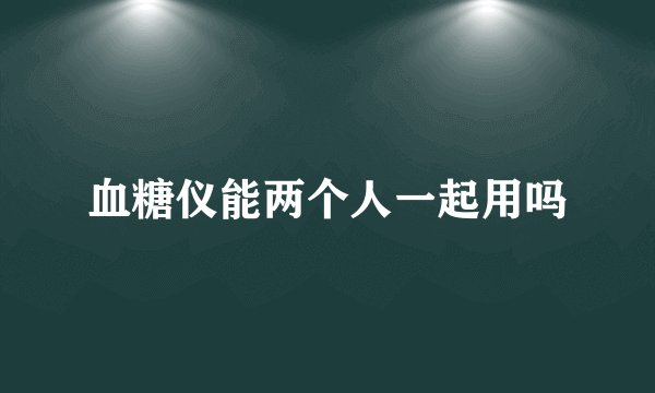 血糖仪能两个人一起用吗
