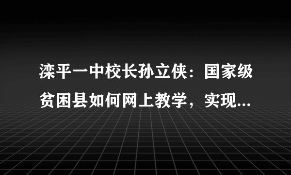 滦平一中校长孙立侠：国家级贫困县如何网上教学，实现弯道超车