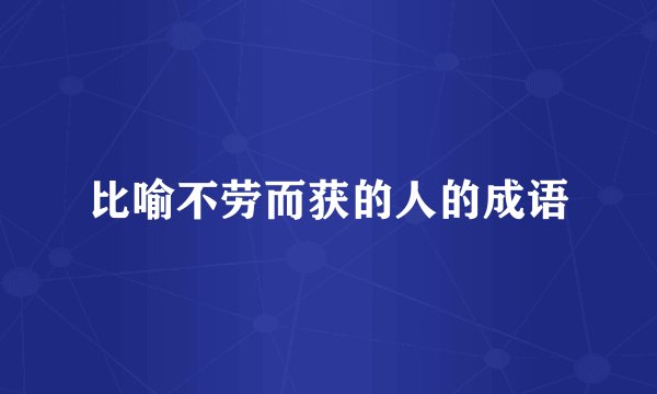比喻不劳而获的人的成语