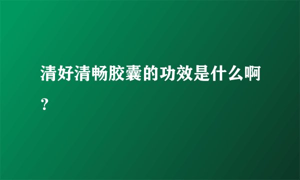 清好清畅胶囊的功效是什么啊？
